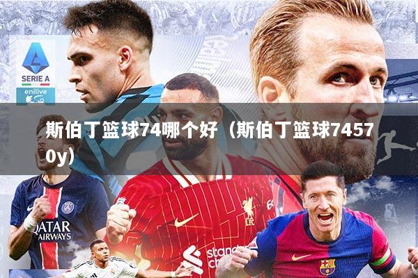 斯伯丁篮球74哪个好（斯伯丁篮球74570y）