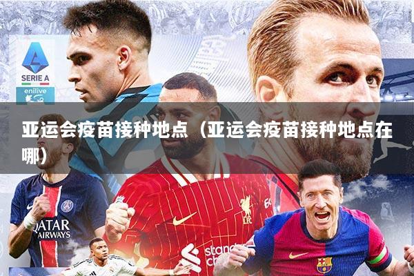 亚运会疫苗接种地点（亚运会疫苗接种地点在哪）