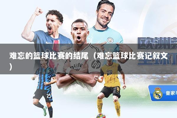 难忘的篮球比赛的结尾（难忘篮球比赛记叙文）