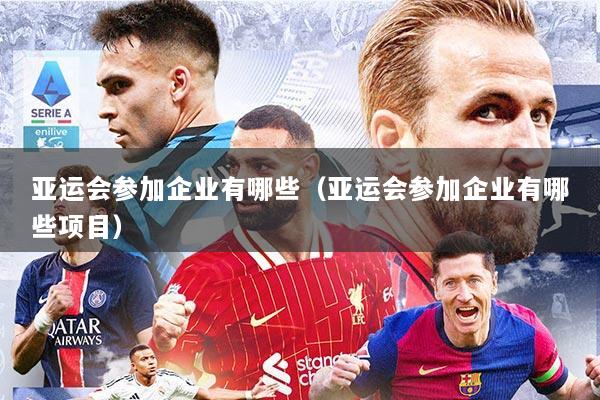 亚运会参加企业有哪些（亚运会参加企业有哪些项目）