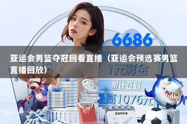 亚运会男篮夺冠回看直播（亚运会预选赛男篮直播回放）