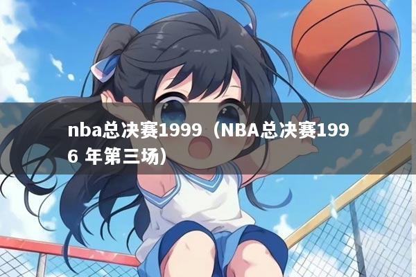 nba总决赛1999（NBA总决赛1996 年第三场）