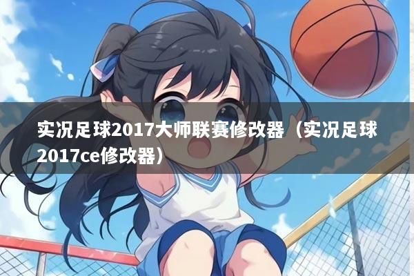 实况足球2017大师联赛修改器（实况足球2017ce修改器）