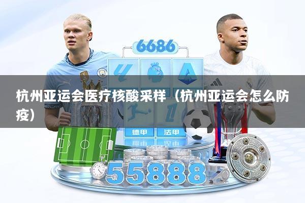 杭州亚运会医疗核酸采样（杭州亚运会怎么防疫）