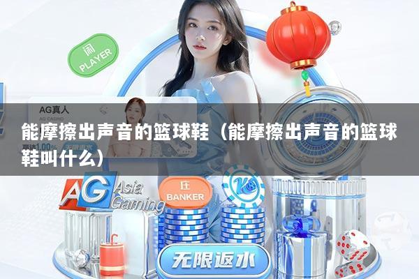 能摩擦出声音的篮球鞋（能摩擦出声音的篮球鞋叫什么）