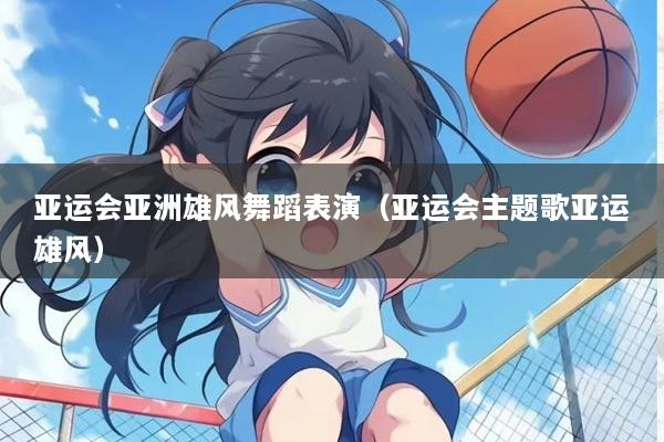 亚运会亚洲雄风舞蹈表演（亚运会主题歌亚运雄风）