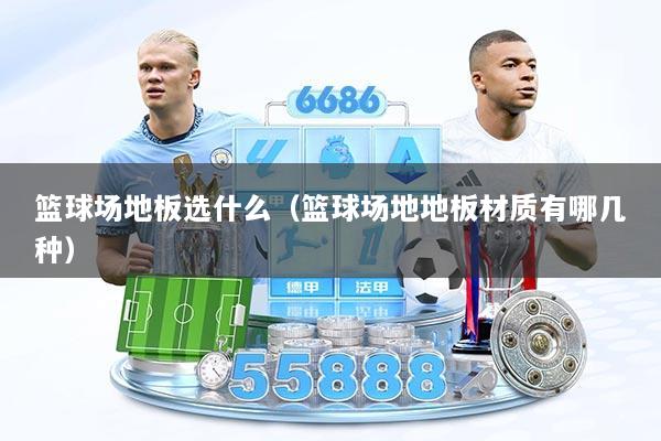 篮球场地板选什么（篮球场地地板材质有哪几种）